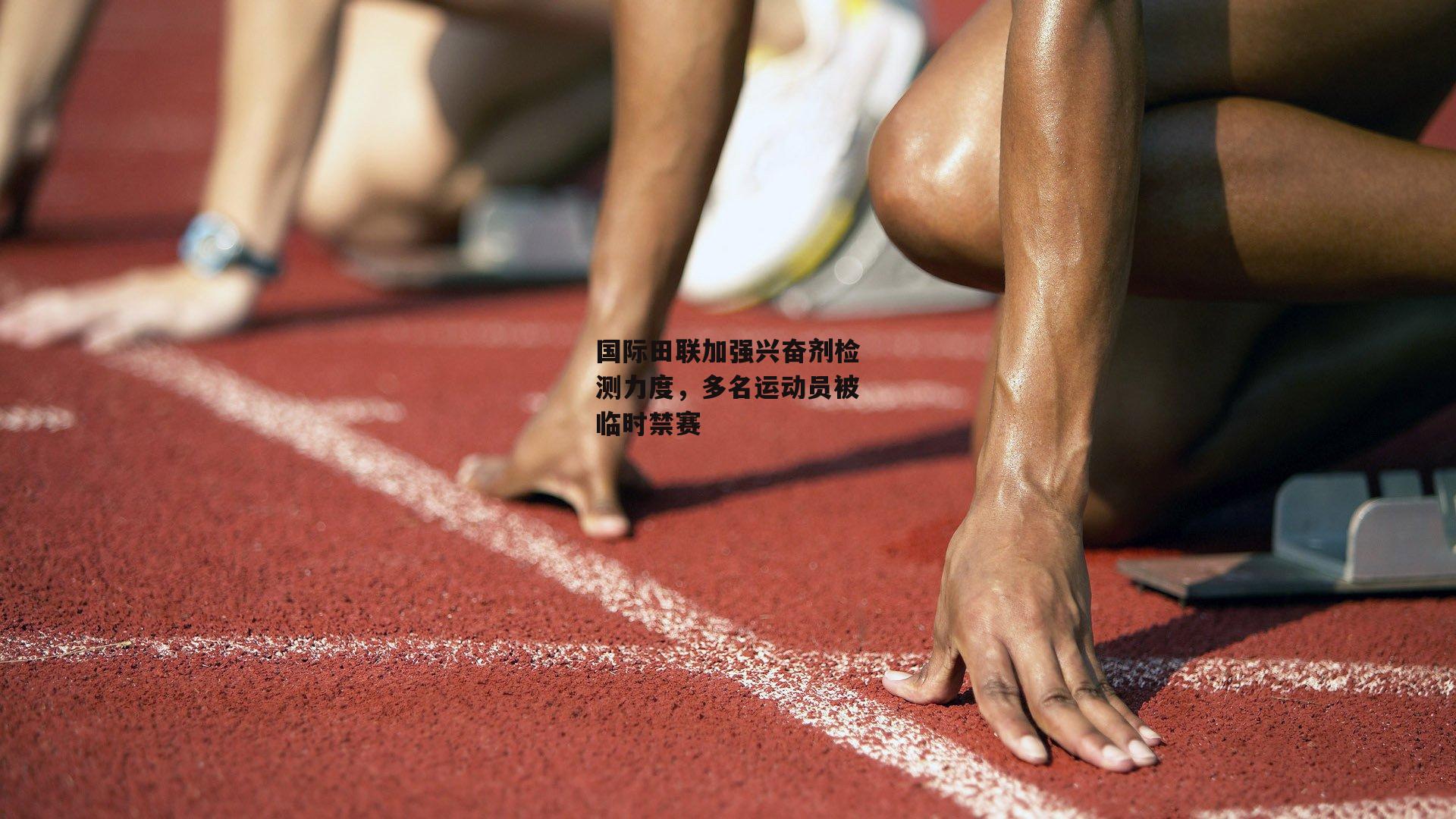 国际田联加强兴奋剂检测力度，多名运动员被临时禁赛