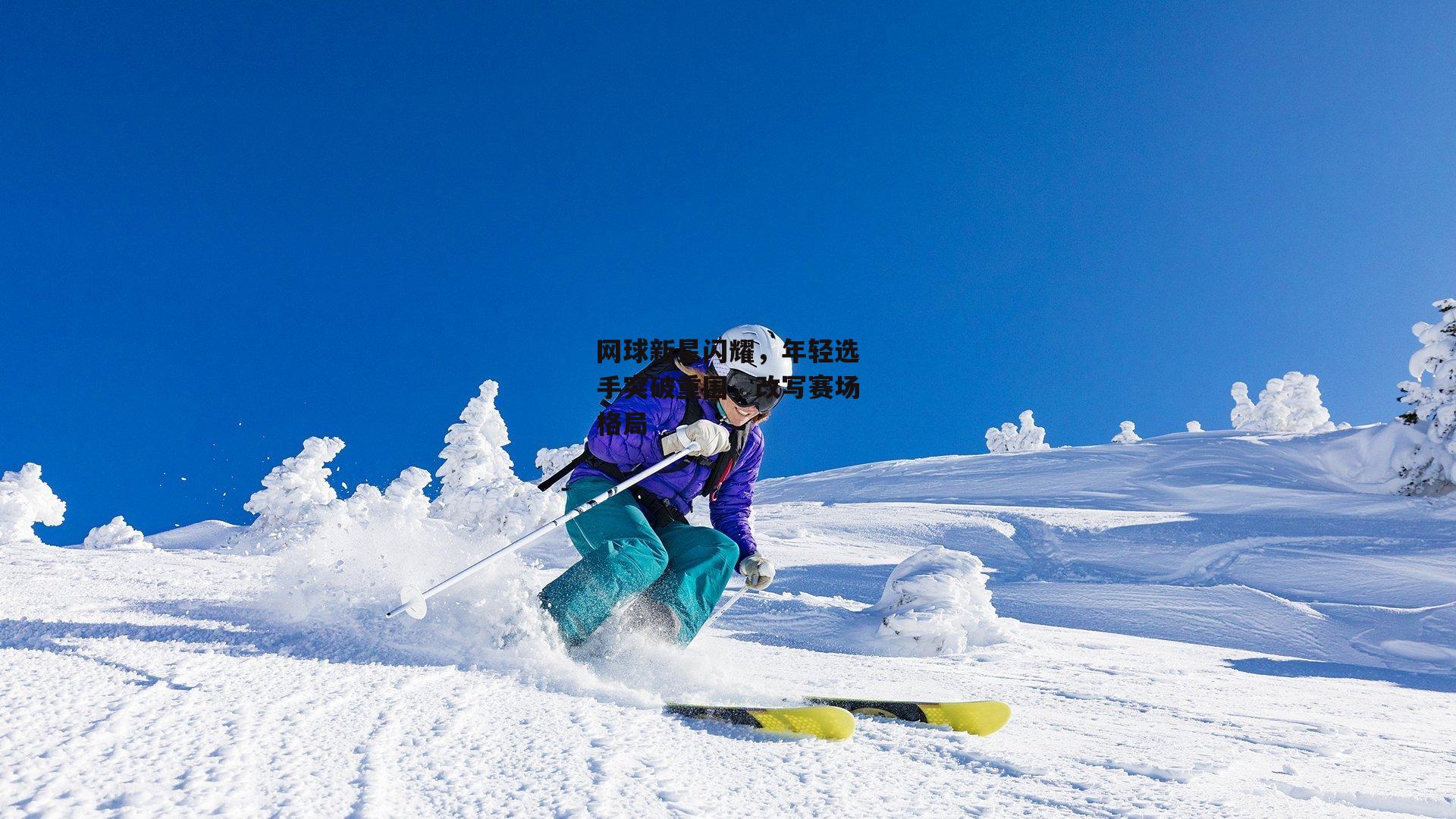 网球新星闪耀，年轻选手突破重围，改写赛场格局