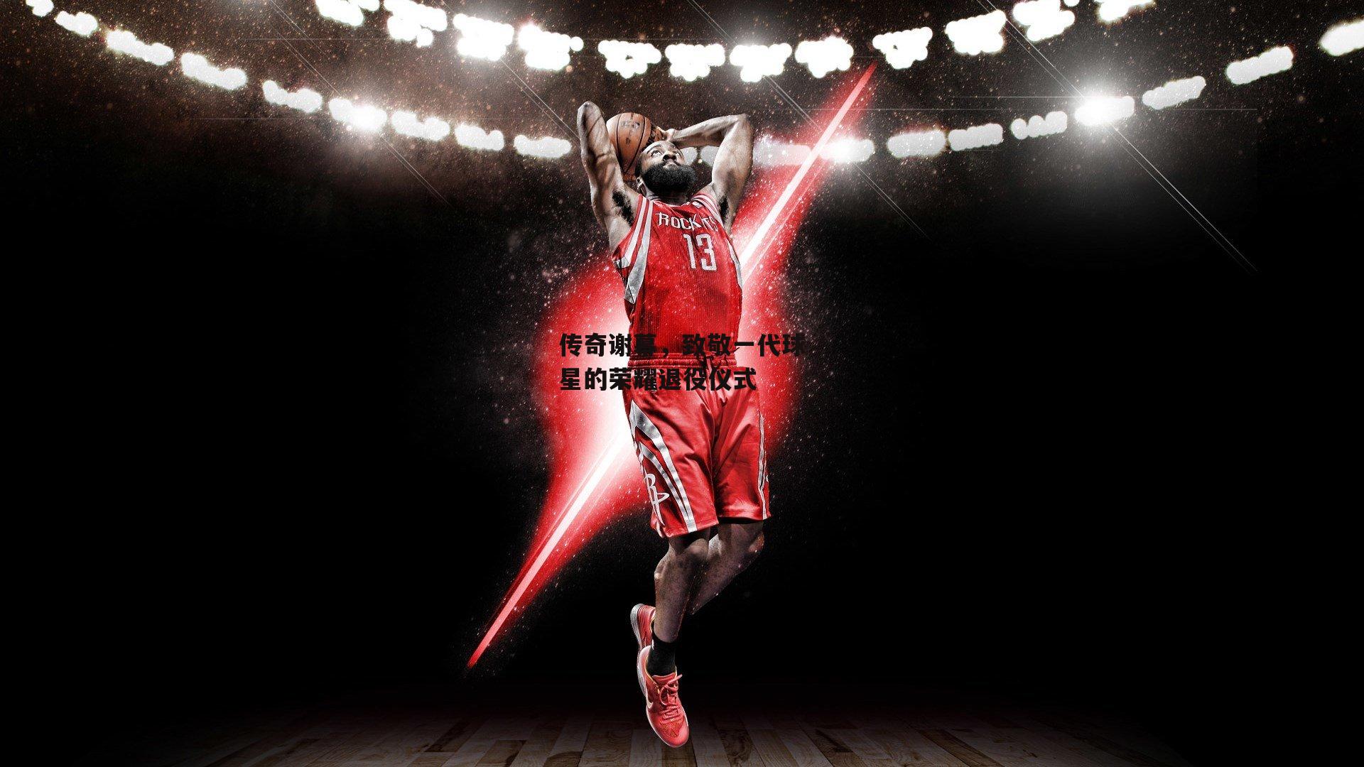 传奇谢幕，致敬一代球星的荣耀退役仪式